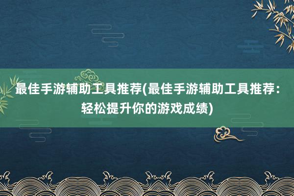 最佳手游辅助工具推荐(最佳手游辅助工具推荐：轻松提升你的游戏成绩)