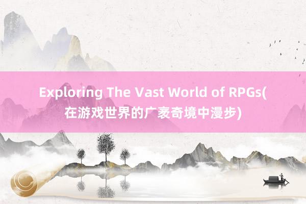 Exploring The Vast World of RPGs(在游戏世界的广袤奇境中漫步)