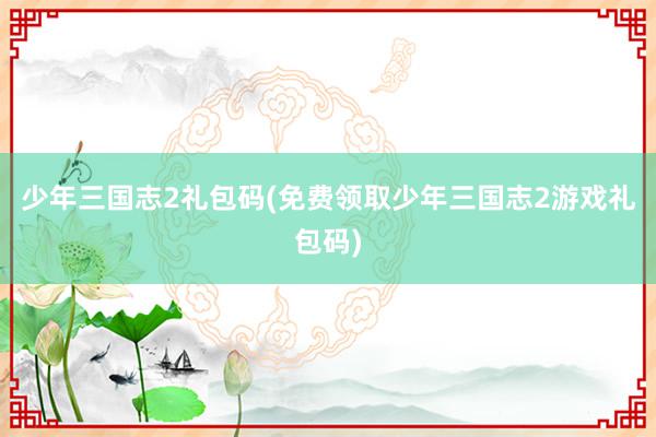 少年三国志2礼包码(免费领取少年三国志2游戏礼包码)